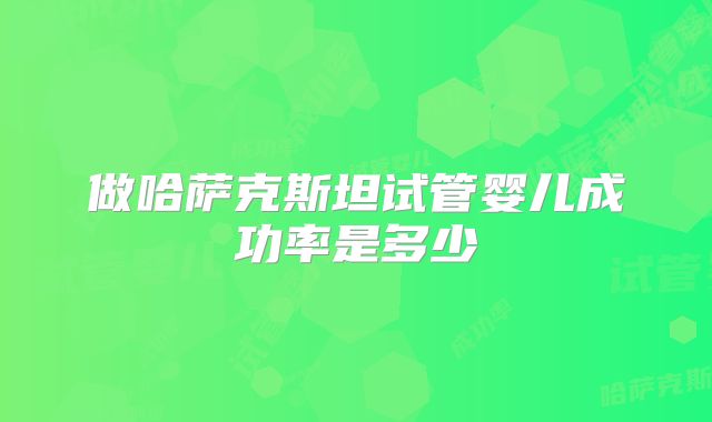 做哈萨克斯坦试管婴儿成功率是多少