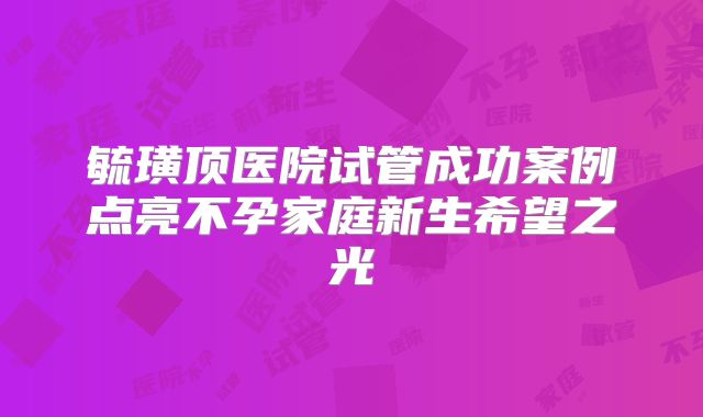 毓璜顶医院试管成功案例点亮不孕家庭新生希望之光