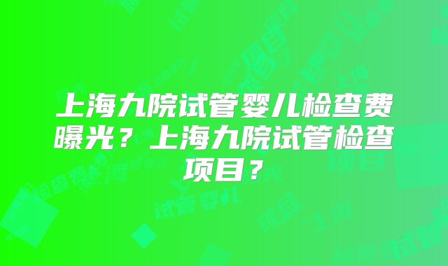 上海九院试管婴儿检查费曝光？上海九院试管检查项目？