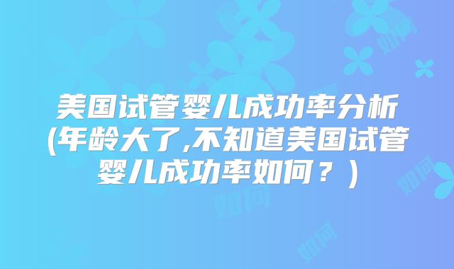美国试管婴儿成功率分析(年龄大了,不知道美国试管婴儿成功率如何？)