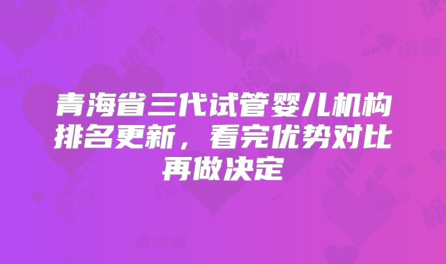 青海省三代试管婴儿机构排名更新，看完优势对比再做决定