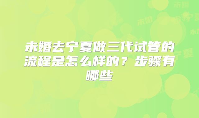 未婚去宁夏做三代试管的流程是怎么样的?步骤有哪些