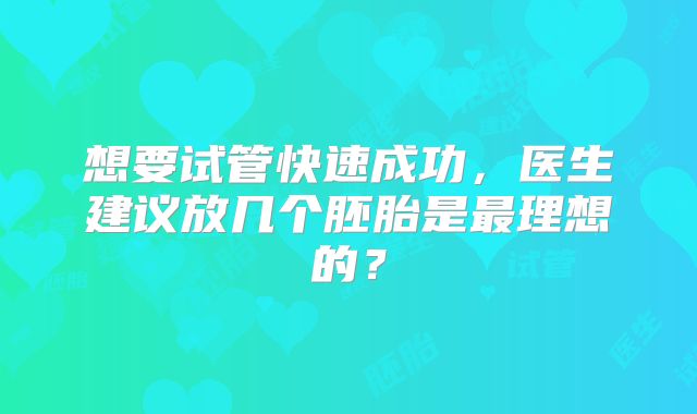 想要试管快速成功，医生建议放几个胚胎是最理想的？