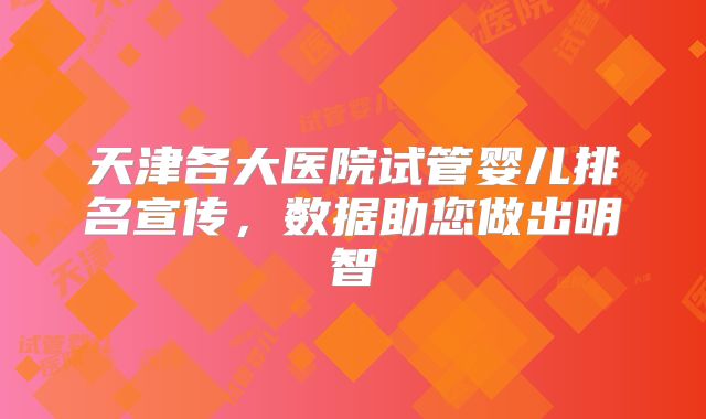 天津各大医院试管婴儿排名宣传，数据助您做出明智