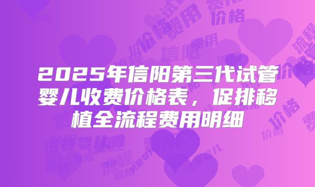 2025年信阳第三代试管婴儿收费价格表，促排移植全流程费用明细