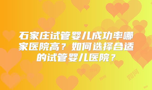 石家庄试管婴儿成功率哪家医院高？如何选择合适的试管婴儿医院？