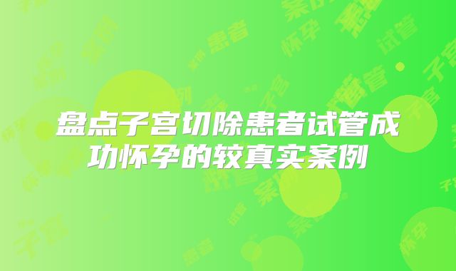 盘点子宫切除患者试管成功怀孕的较真实案例
