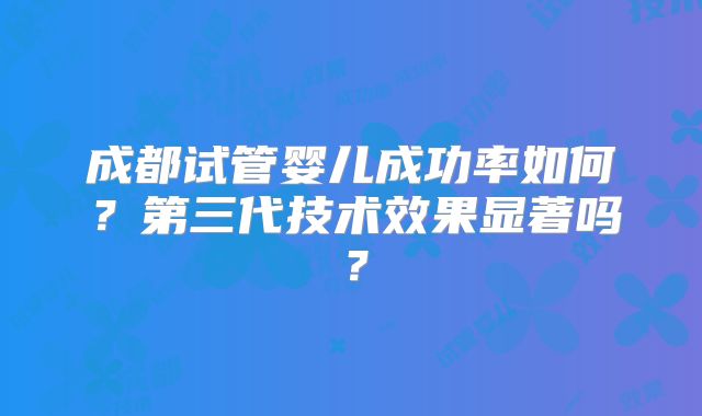 成都试管婴儿成功率如何？第三代技术效果显著吗？