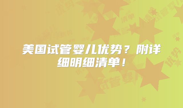 美国试管婴儿优势？附详细明细清单！
