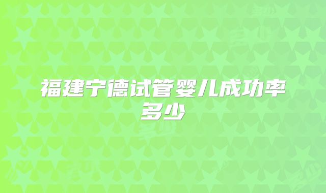 福建宁德试管婴儿成功率多少