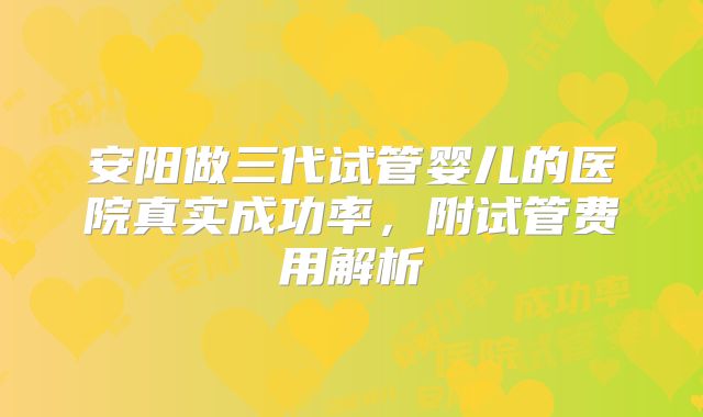 安阳做三代试管婴儿的医院真实成功率，附试管费用解析