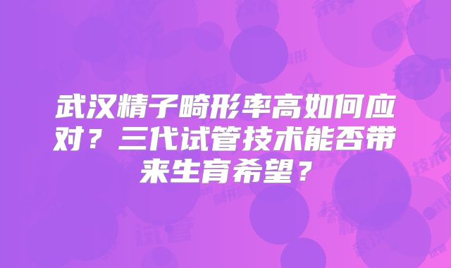 武汉精子畸形率高如何应对？三代试管技术能否带来生育希望？
