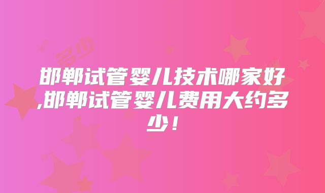 邯郸试管婴儿技术哪家好,邯郸试管婴儿费用大约多少！