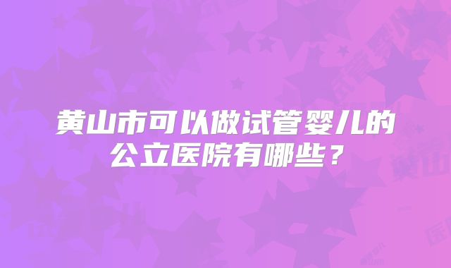黄山市可以做试管婴儿的公立医院有哪些？