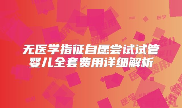 无医学指征自愿尝试试管婴儿全套费用详细解析