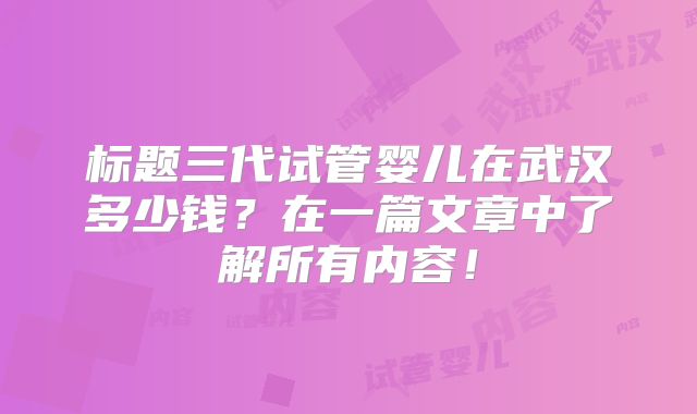 标题三代试管婴儿在武汉多少钱？在一篇文章中了解所有内容！