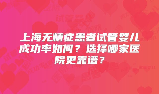 上海无精症患者试管婴儿成功率如何？选择哪家医院更靠谱？