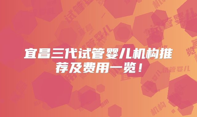 宜昌三代试管婴儿机构推荐及费用一览！