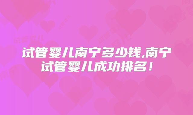 试管婴儿南宁多少钱,南宁试管婴儿成功排名!