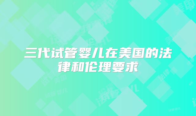 三代试管婴儿在美国的法律和伦理要求