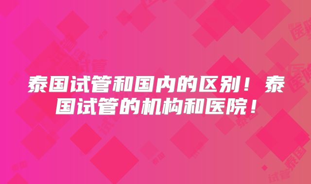 泰国试管和国内的区别!泰国试管的机构和医院!
