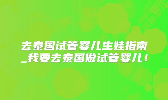 去泰国试管婴儿生娃指南_我要去泰国做试管婴儿！