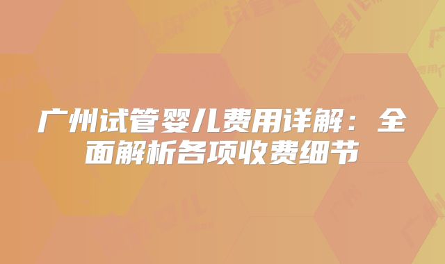 广州试管婴儿费用详解：全面解析各项收费细节