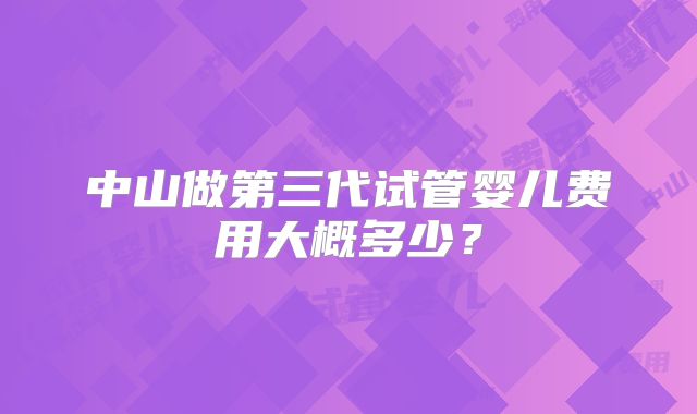 中山做第三代试管婴儿费用大概多少？