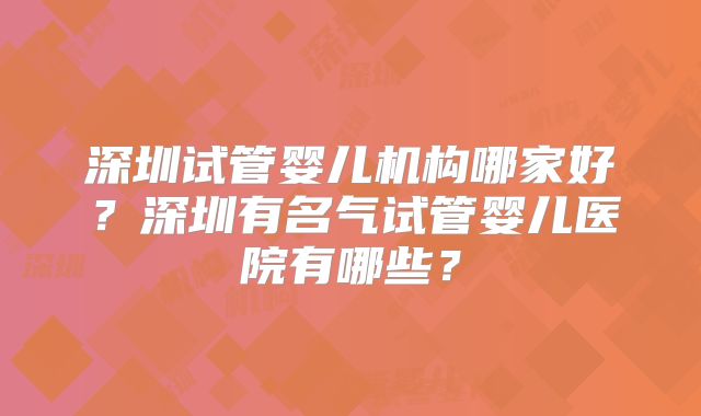 深圳试管婴儿机构哪家好?深圳有名气试管婴儿医院有哪些?
