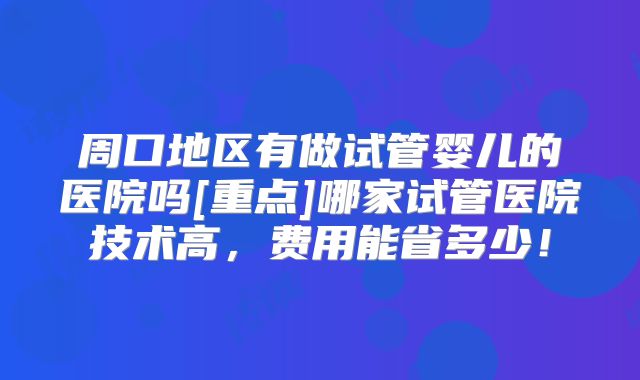 周口地区有做试管婴儿的医院吗[重点]哪家试管医院技术高，费用能省多少！