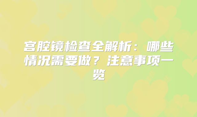 宫腔镜检查全解析：哪些情况需要做？注意事项一览