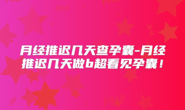 月经推迟几天查孕囊-月经推迟几天做b超看见孕囊！