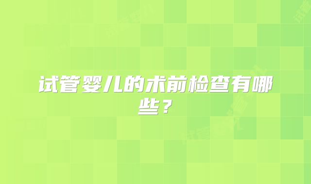 试管婴儿的术前检查有哪些？