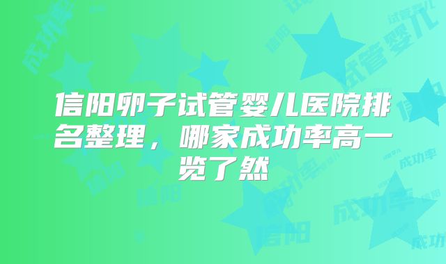 信阳卵子试管婴儿医院排名整理，哪家成功率高一览了然