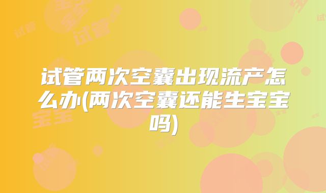 试管两次空囊出现流产怎么办(两次空囊还能生宝宝吗)