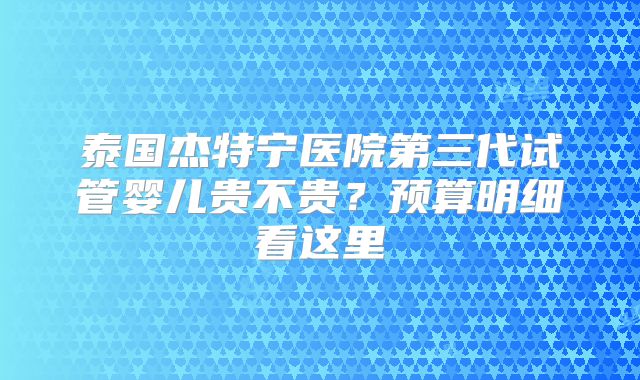 泰国杰特宁医院第三代试管婴儿贵不贵?预算明细看这里
