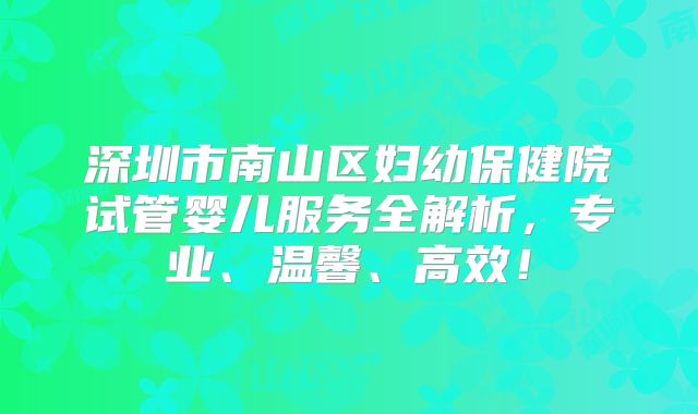 深圳市南山区妇幼保健院试管婴儿服务全解析，专业、温馨、高效！
