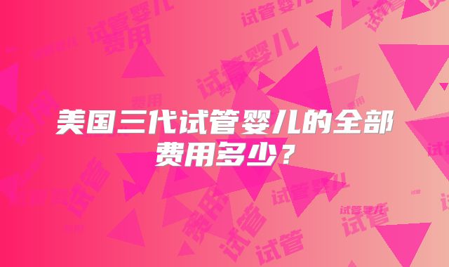 美国三代试管婴儿的全部费用多少？
