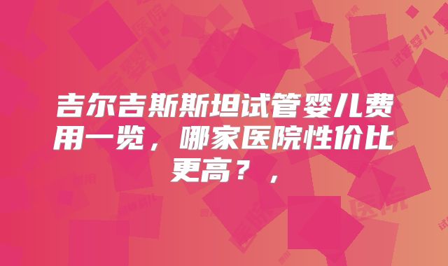 吉尔吉斯斯坦试管婴儿费用一览，哪家医院性价比更高？，