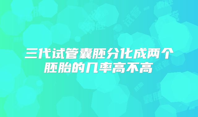 三代试管囊胚分化成两个胚胎的几率高不高