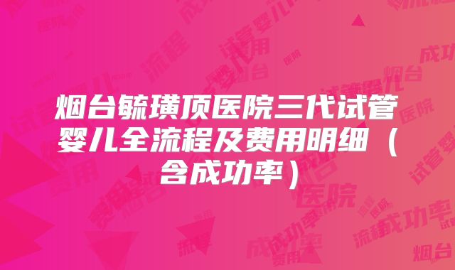 烟台毓璜顶医院三代试管婴儿全流程及费用明细(含成功率)