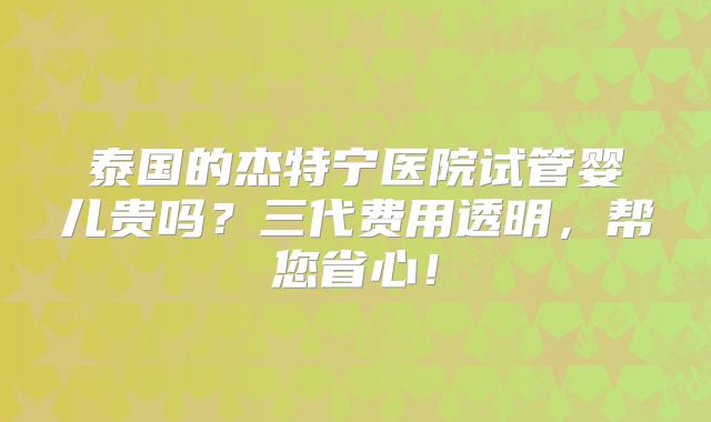 泰国的杰特宁医院试管婴儿贵吗？三代费用透明，帮您省心！