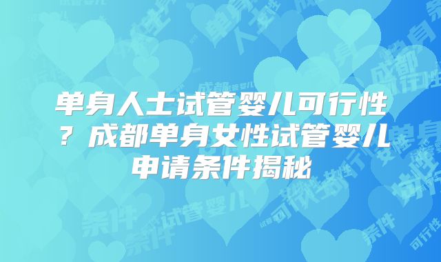 单身人士试管婴儿可行性?成都单身女性试管婴儿申请条件揭秘