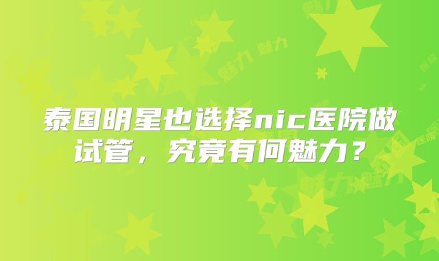 泰国明星也选择nic医院做试管,究竟有何魅力?