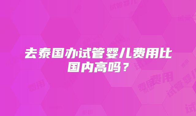 去泰国办试管婴儿费用比国内高吗？
