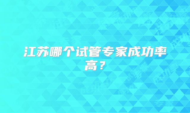 江苏哪个试管专家成功率高?