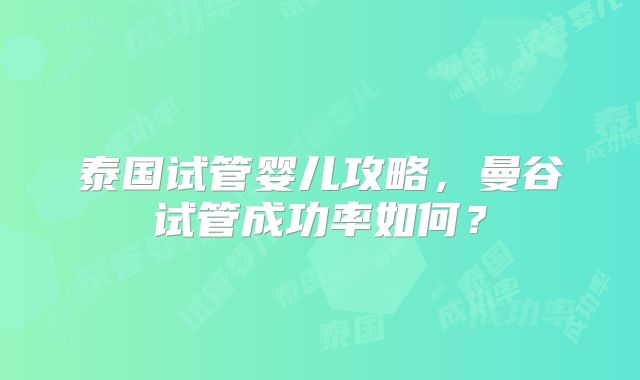 泰国试管婴儿攻略，曼谷试管成功率如何？