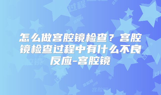怎么做宫腔镜检查？宫腔镜检查过程中有什么不良反应-宫腔镜