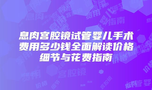 息肉宫腔镜试管婴儿手术费用多少钱全面解读价格细节与花费指南