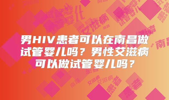男HIV患者可以在南昌做试管婴儿吗?男性艾滋病可以做试管婴儿吗?